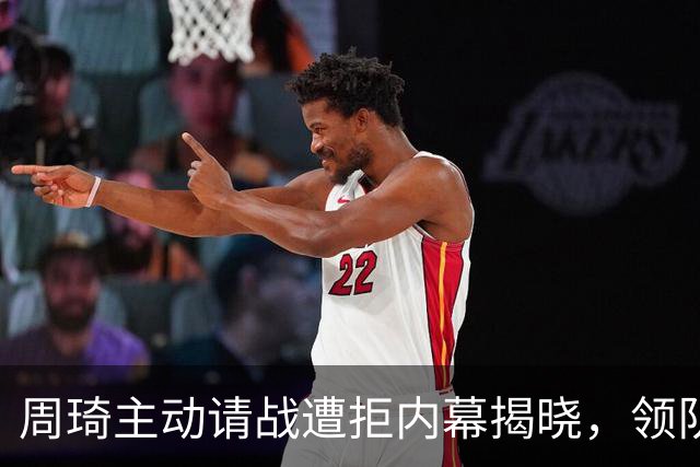 周琦主动请战遭拒内幕揭晓，领队异议成关键原因